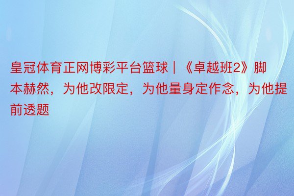 皇冠体育正网博彩平台篮球 | 《卓越班2》脚本赫然，为他改限定，为他量身定作念，为他提前透题