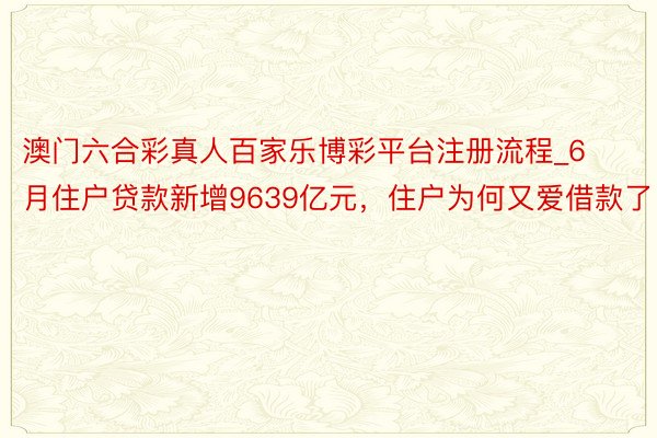 澳门六合彩真人百家乐博彩平台注册流程_6月住户贷款新增9639亿元，住户为何又爱借款了