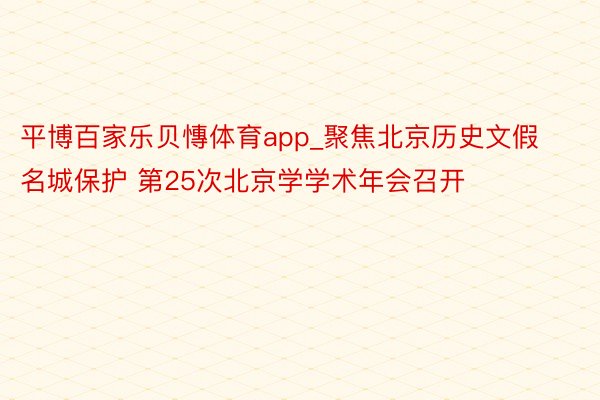 平博百家乐贝慱体育app_聚焦北京历史文假名城保护 第25次北京学学术年会召开