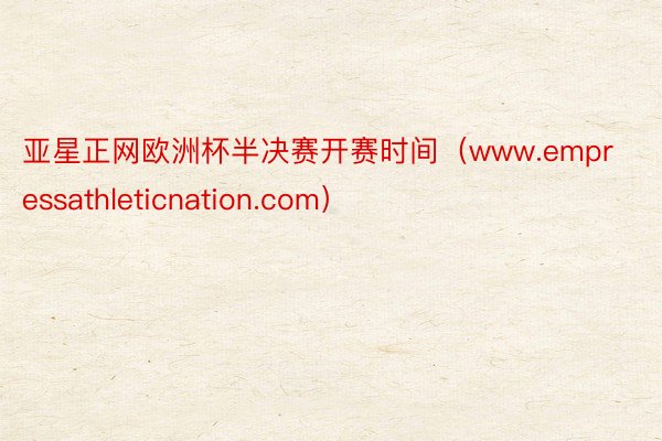 亚星正网欧洲杯半决赛开赛时间（www.empressathleticnation.com）