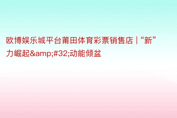 欧博娱乐城平台莆田体育彩票销售店 | “新”力崛起&#32;动能倾盆