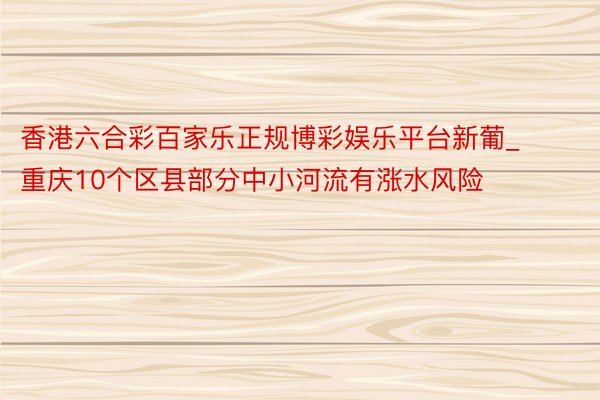 香港六合彩百家乐正规博彩娱乐平台新葡_重庆10个区县部分中小河流有涨水风险