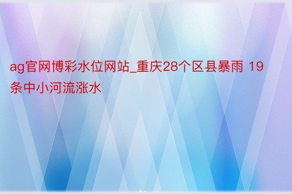 ag官网博彩水位网站_重庆28个区县暴雨 19条中小河流涨水