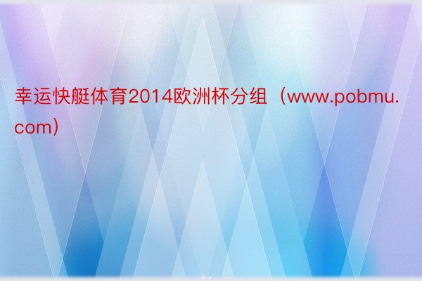 幸运快艇体育2014欧洲杯分组（www.pobmu.com）