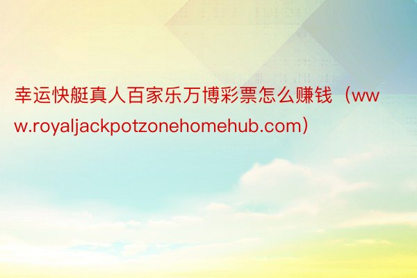 幸运快艇真人百家乐万博彩票怎么赚钱（www.royaljackpotzonehomehub.com）