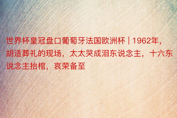 世界杯皇冠盘口葡萄牙法国欧洲杯 | 1962年，胡适葬礼的现场，太太哭成泪东说念主，十六东说念主抬棺，哀荣备至