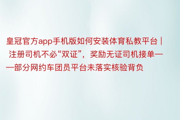 皇冠官方app手机版如何安装体育私教平台 | 注册司机不必“双证”，奖励无证司机接单——部分网约车团员平台未落实核验背负