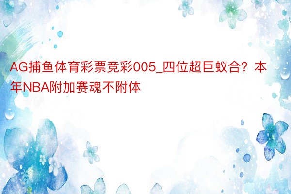 AG捕鱼体育彩票竞彩005_四位超巨蚁合？本年NBA附加赛魂不附体