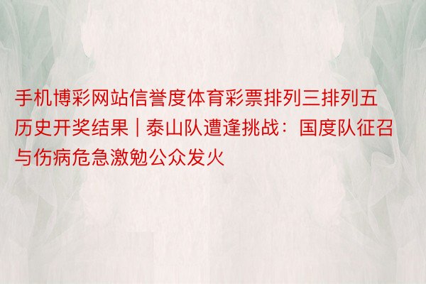 手机博彩网站信誉度体育彩票排列三排列五历史开奖结果 | 泰山队遭逢挑战：国度队征召与伤病危急激勉公众发火