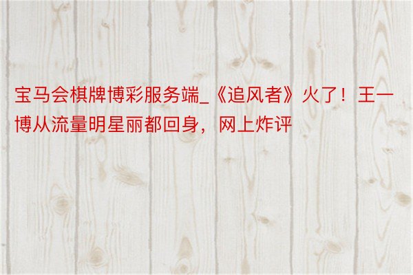 宝马会棋牌博彩服务端_《追风者》火了！王一博从流量明星丽都回身，网上炸评