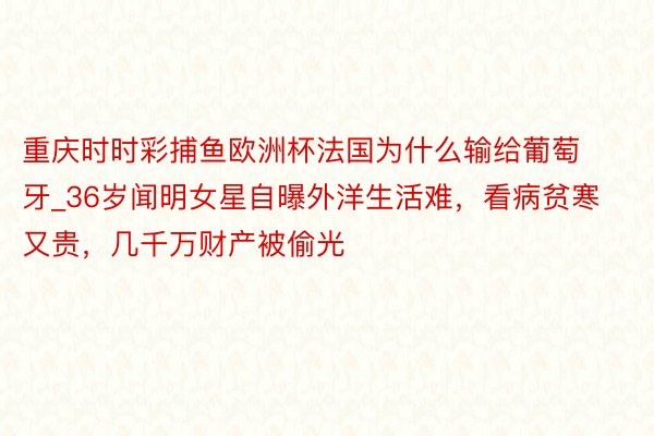 重庆时时彩捕鱼欧洲杯法国为什么输给葡萄牙_36岁闻明女星自曝外洋生活难，看病贫寒又贵，几千万财产被偷光