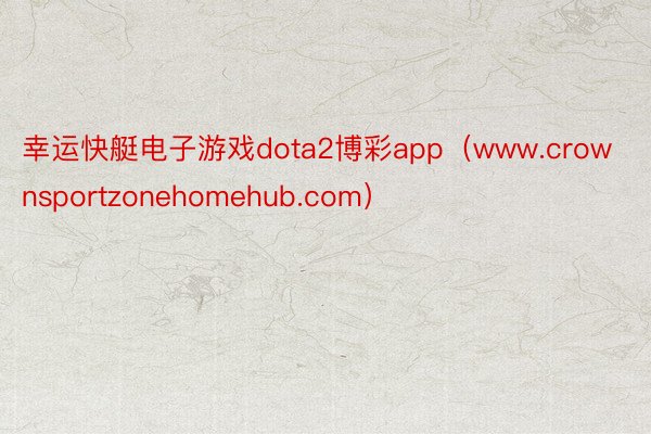 幸运快艇电子游戏dota2博彩app（www.crownsportzonehomehub.com）