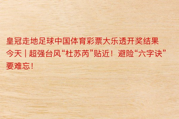 皇冠走地足球中国体育彩票大乐透开奖结果今天 | 超强台风“杜苏芮”贴近！避险“六字诀”要难忘！