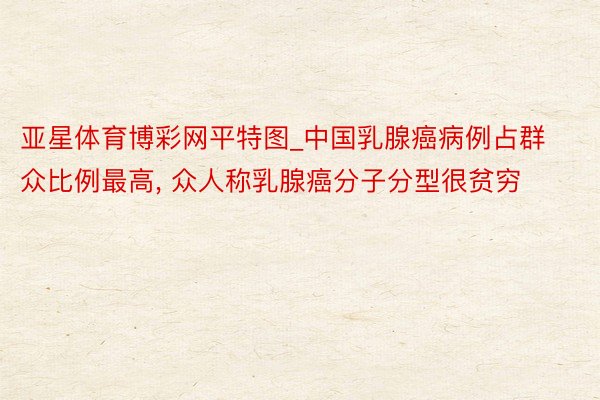 亚星体育博彩网平特图_中国乳腺癌病例占群众比例最高, 众人称乳腺癌分子分型很贫穷