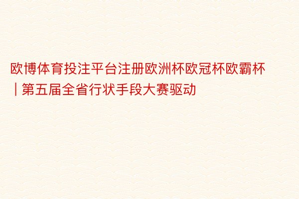 欧博体育投注平台注册欧洲杯欧冠杯欧霸杯 | 第五届全省行状手段大赛驱动