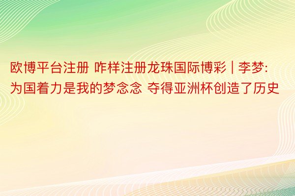 欧博平台注册 咋样注册龙珠国际博彩 | 李梦:为国着力是我的梦念念 夺得亚洲杯创造了历史