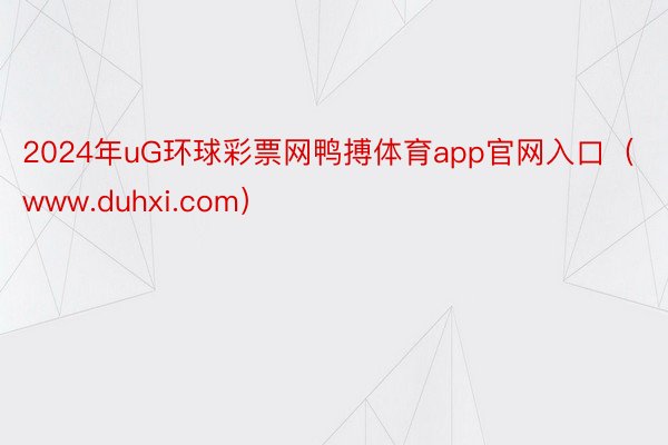 2024年uG环球彩票网鸭搏体育app官网入口（www.duhxi.com）