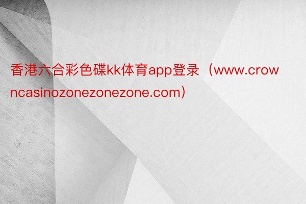 香港六合彩色碟kk体育app登录（www.crowncasinozonezonezone.com）