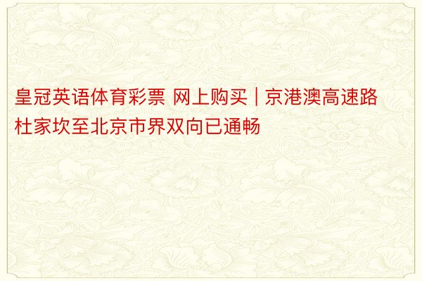 皇冠英语体育彩票 网上购买 | 京港澳高速路杜家坎至北京市界双向已通畅