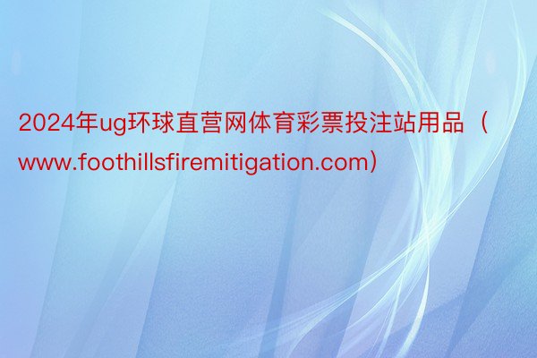 2024年ug环球直营网体育彩票投注站用品（www.foothillsfiremitigation.com）