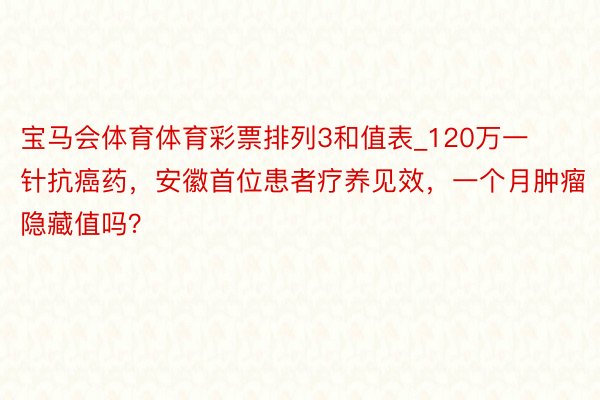 宝马会体育体育彩票排列3和值表_120万一针抗癌药，安徽首位患者疗养见效，一个月肿瘤隐藏值吗？