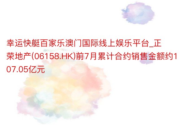 幸运快艇百家乐澳门国际线上娱乐平台_正荣地产(06158.HK)前7月累计合约销售金额约107.05亿元