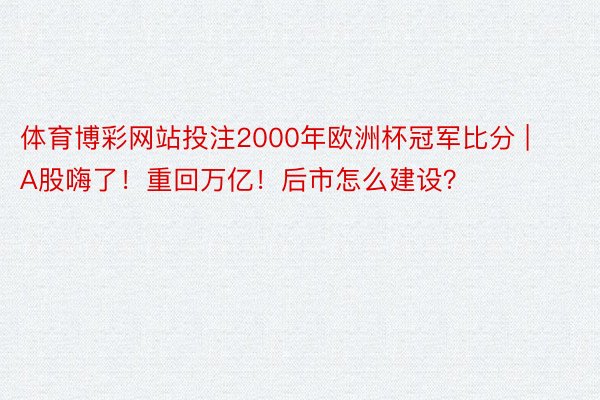 体育博彩网站投注2000年欧洲杯冠军比分 | A股嗨了！重回万亿！后市怎么建设？