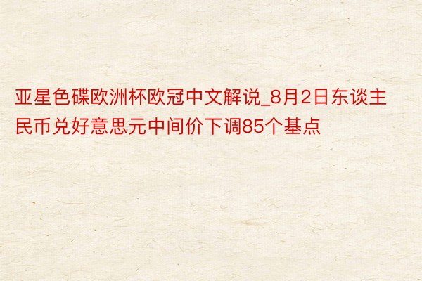 亚星色碟欧洲杯欧冠中文解说_8月2日东谈主民币兑好意思元中间价下调85个基点