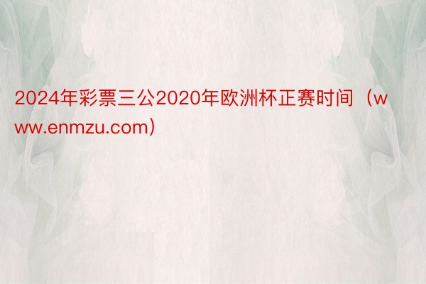 2024年彩票三公2020年欧洲杯正赛时间（www.enmzu.com）