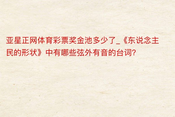 亚星正网体育彩票奖金池多少了_《东说念主民的形状》中有哪些弦外有音的台词?