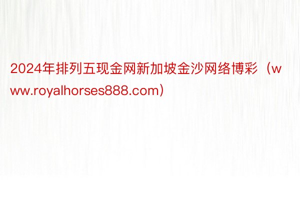 2024年排列五现金网新加坡金沙网络博彩（www.royalhorses888.com）
