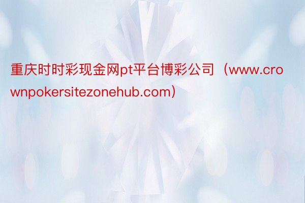 重庆时时彩现金网pt平台博彩公司（www.crownpokersitezonehub.com）