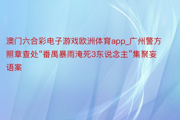 澳门六合彩电子游戏欧洲体育app_广州警方照章查处“番禺暴雨淹死3东说念主”集聚妄语案