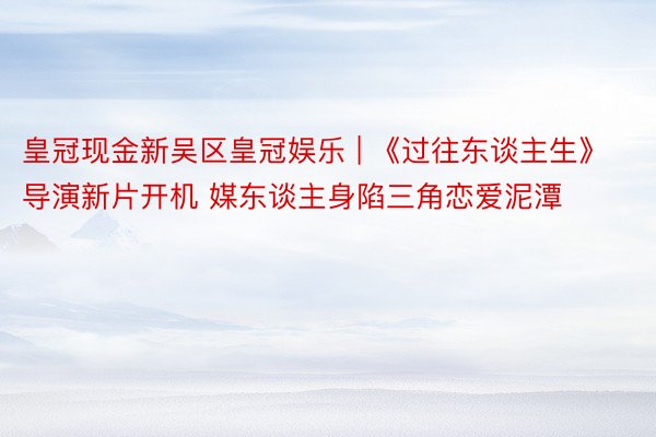 皇冠现金新吴区皇冠娱乐 | 《过往东谈主生》导演新片开机 媒东谈主身陷三角恋爱泥潭