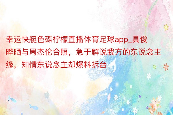 幸运快艇色碟柠檬直播体育足球app_具俊晔晒与周杰伦合照，急于解说我方的东说念主缘，知情东说念主却爆料拆台