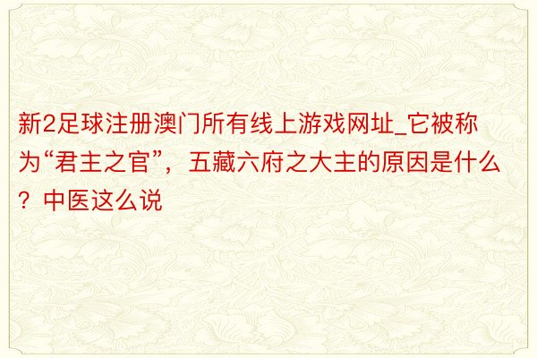 新2足球注册澳门所有线上游戏网址_它被称为“君主之官”，五藏六府之大主的原因是什么？中医这么说