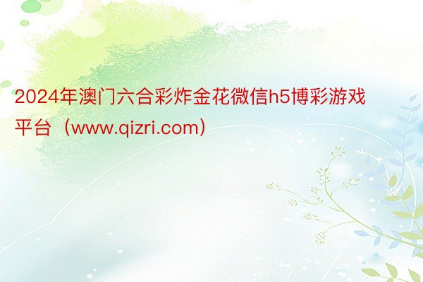 2024年澳门六合彩炸金花微信h5博彩游戏平台（www.qizri.com）