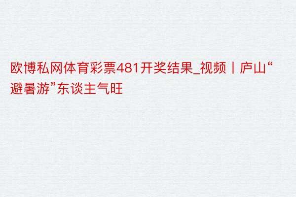 欧博私网体育彩票481开奖结果_视频丨庐山“避暑游”东谈主气旺