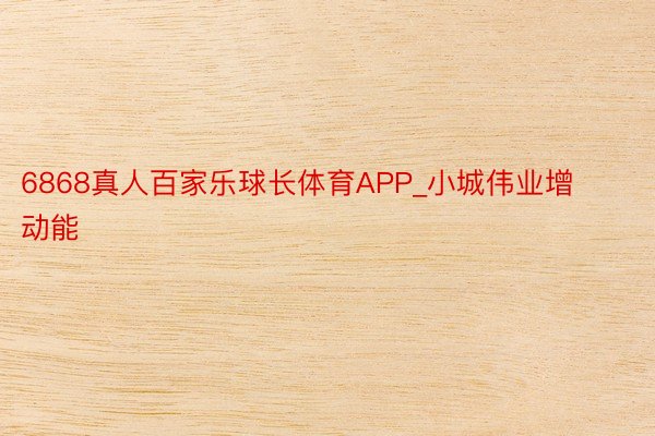 6868真人百家乐球长体育APP_小城伟业增动能