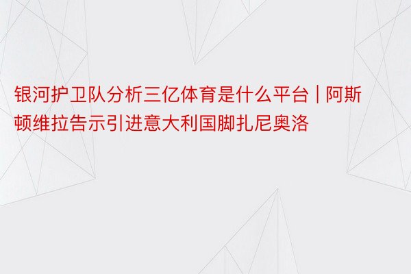 银河护卫队分析三亿体育是什么平台 | 阿斯顿维拉告示引进意大利国脚扎尼奥洛
