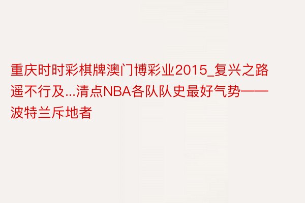 重庆时时彩棋牌澳门博彩业2015_复兴之路遥不行及...清点NBA各队队史最好气势——波特兰斥地者