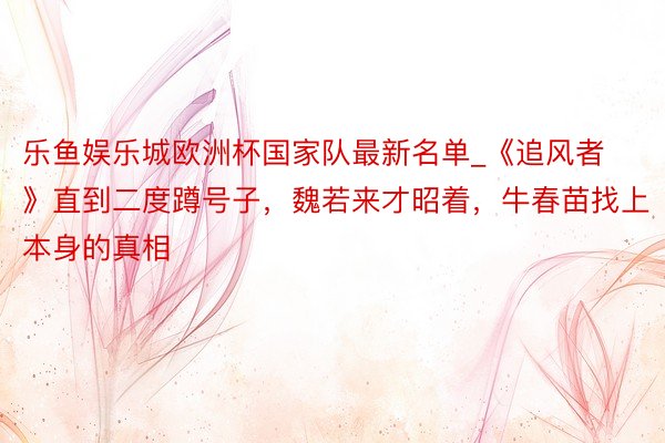 乐鱼娱乐城欧洲杯国家队最新名单_《追风者》直到二度蹲号子，魏若来才昭着，牛春苗找上本身的真相