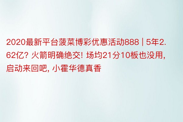 2020最新平台菠菜博彩优惠活动888 | 5年2.62亿? 火箭明确绝交! 场均21分10板也没用, 启动来回吧, 小霍华德真香