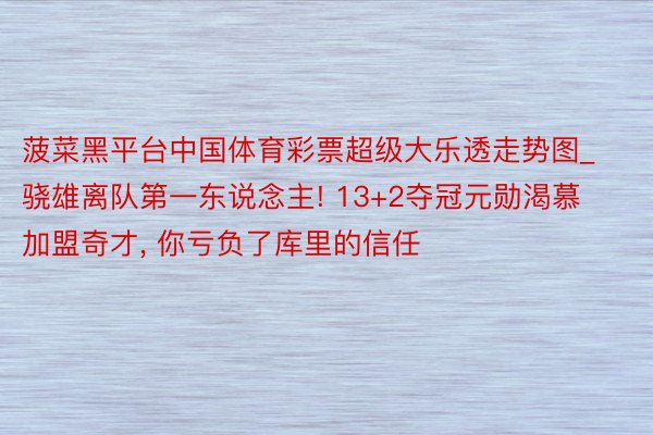菠菜黑平台中国体育彩票超级大乐透走势图_骁雄离队第一东说念主! 13+2夺冠元勋渴慕加盟奇才, 你亏负了库里的信任