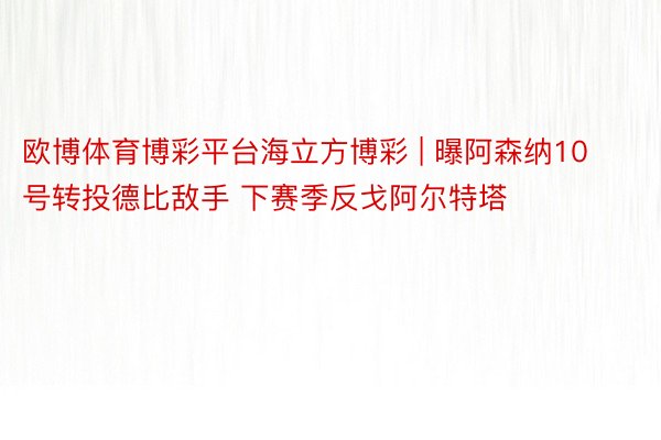 欧博体育博彩平台海立方博彩 | 曝阿森纳10号转投德比敌手 下赛季反戈阿尔特塔