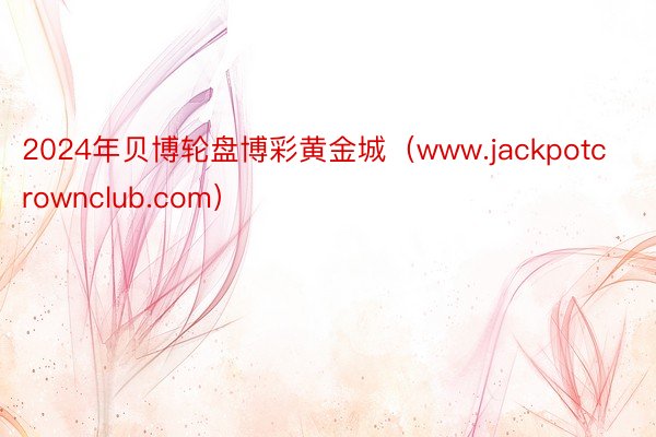 2024年贝博轮盘博彩黄金城（www.jackpotcrownclub.com）