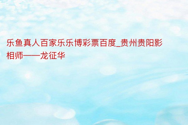 乐鱼真人百家乐乐博彩票百度_贵州贵阳影相师——龙征华