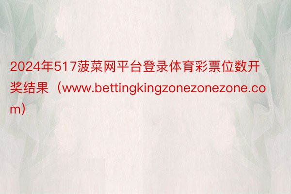 2024年517菠菜网平台登录体育彩票位数开奖结果（www.bettingkingzonezonezone.com）