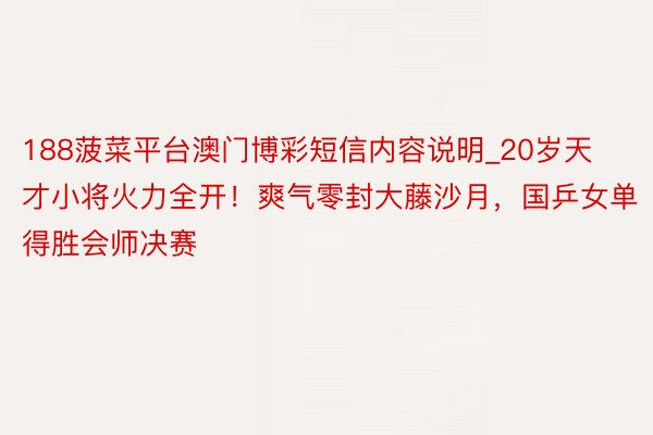 188菠菜平台澳门博彩短信内容说明_20岁天才小将火力全开！爽气零封大藤沙月，国乒女单得胜会师决赛