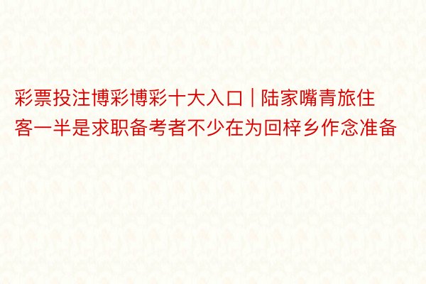 彩票投注博彩博彩十大入口 | 陆家嘴青旅住客一半是求职备考者不少在为回梓乡作念准备